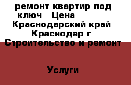 ремонт квартир под ключ › Цена ­ 2 000 - Краснодарский край, Краснодар г. Строительство и ремонт » Услуги   